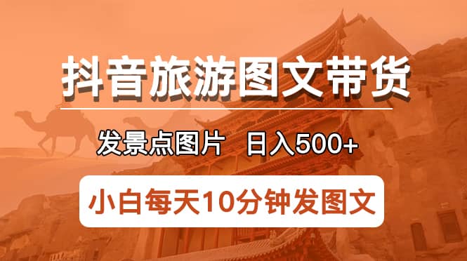 抖音旅游图文带货项目，每天半小时发景点图片日入500+长期稳定项目创业经验分享-网创吧-网创项目资源站-副业项目-创业项目-搞钱项目创业经验分享