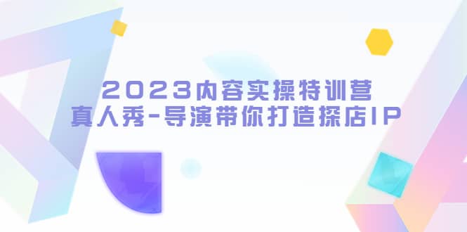 2023内容实操特训营，真人秀-导演带你打造探店IP创业经验分享-网创吧-网创项目资源站-副业项目-创业项目-搞钱项目创业经验分享