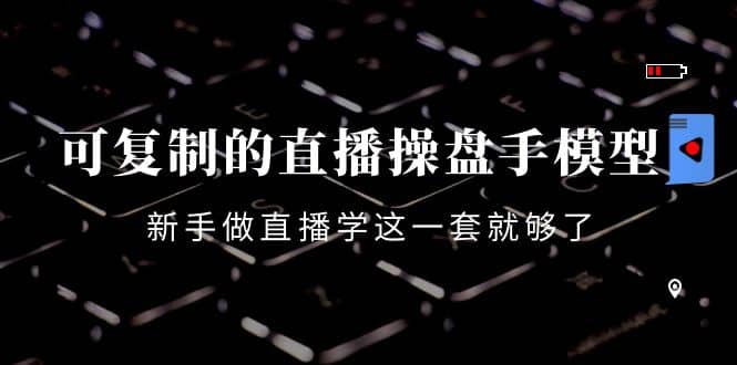 可复制的直播操盘手模型：新手做直播就学这一套就够了（12节课）创业经验分享-网创吧-网创项目资源站-副业项目-创业项目-搞钱项目创业经验分享