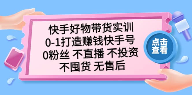 快手好物带货实训：0-1打造赚钱快手号 0粉丝 不直播 不投资 不囤货 无售后创业经验分享-网创吧-网创项目资源站-副业项目-创业项目-搞钱项目创业经验分享