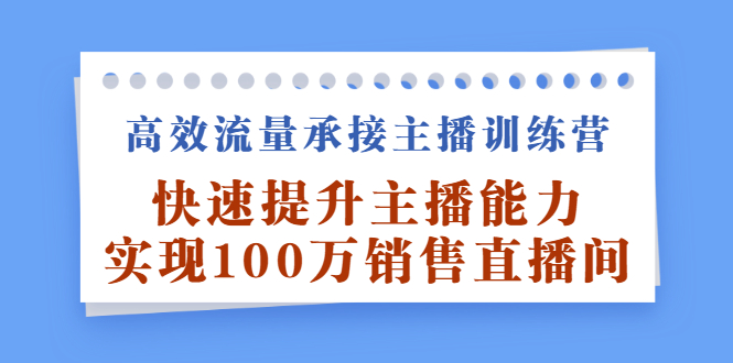 高效流量承接主播训练营：快速提升主播能力,实现100万销售直播间创业经验分享-网创吧-网创项目资源站-副业项目-创业项目-搞钱项目创业经验分享