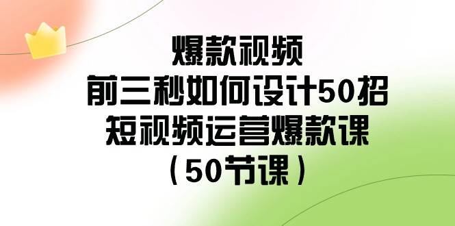 爆款视频-前三秒如何设计50招：短视频运营爆款课（50节课）创业经验分享-网创吧-网创项目资源站-副业项目-创业项目-搞钱项目创业经验分享