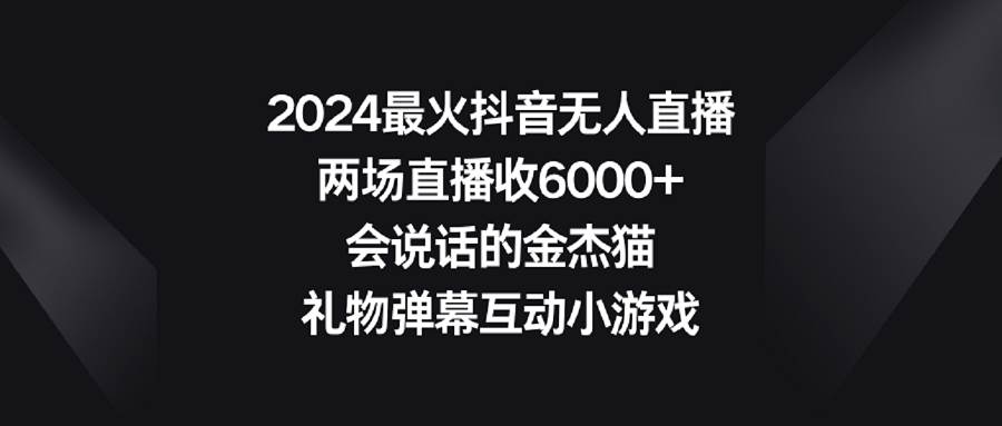 2024最火抖音无人直播，两场直播收6000+会说话的金杰猫 礼物弹幕互动小游戏创业经验分享-网创吧-网创项目资源站-副业项目-创业项目-搞钱项目创业经验分享