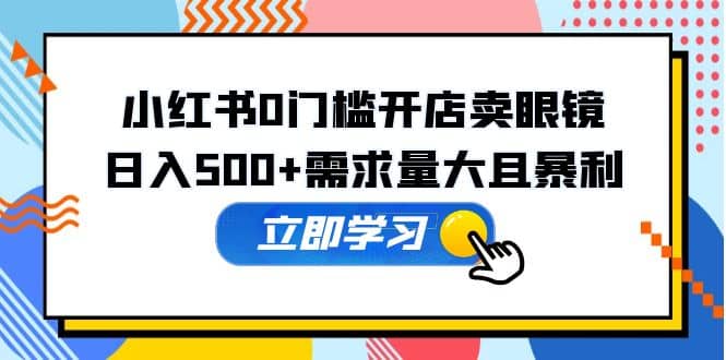 小红书0门槛开店卖眼镜，一部手机可操作创业经验分享-网创吧-网创项目资源站-副业项目-创业项目-搞钱项目创业经验分享