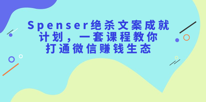 Spenser绝杀文案成就计划，一套课程教你打通微信赚钱生态创业经验分享-网创吧-网创项目资源站-副业项目-创业项目-搞钱项目创业经验分享