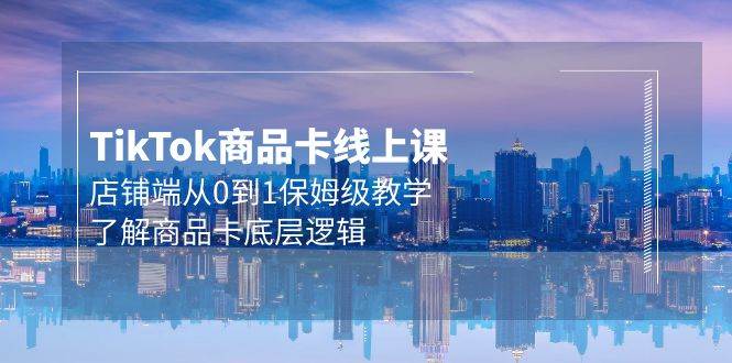 Tk商品卡线上课，店铺端从0到1保姆级教学，了解商品卡底层逻辑（20节）创业经验分享-网创吧-网创项目资源站-副业项目-创业项目-搞钱项目创业经验分享