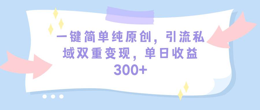 一键简单纯原创，引流私域双重变现，单日收益300+（教程+素材）创业经验分享-网创吧-网创项目资源站-副业项目-创业项目-搞钱项目创业经验分享