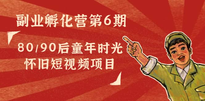 副业孵化营第6期：80/90后童年时光怀旧短视频项目创业经验分享-网创吧-网创项目资源站-副业项目-创业项目-搞钱项目创业经验分享