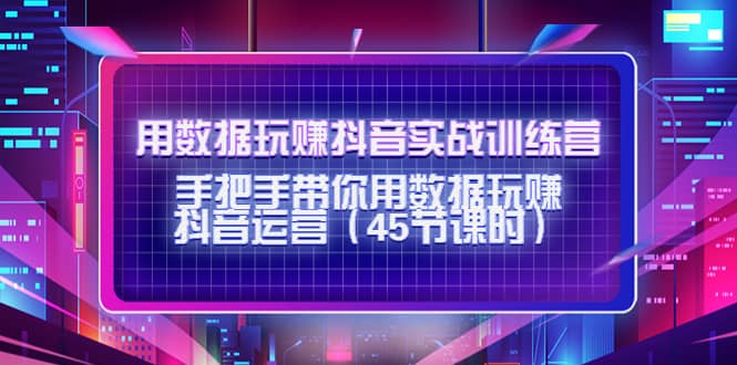 用数据玩赚抖音实战训练营：手把手带你用数据玩赚抖音运营（45节课时）创业经验分享-网创吧-网创项目资源站-副业项目-创业项目-搞钱项目创业经验分享