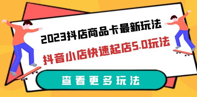 2023抖店商品卡最新玩法，抖音小店快速起店5.0玩法（11节课）创业经验分享-网创吧-网创项目资源站-副业项目-创业项目-搞钱项目创业经验分享
