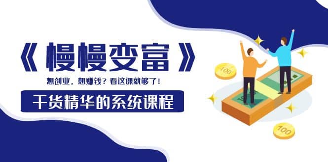 《慢慢变富》干货精华的系统课程：想创业，想赚钱？看这课就够了创业经验分享-网创吧-网创项目资源站-副业项目-创业项目-搞钱项目创业经验分享