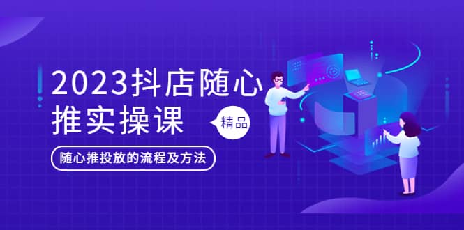 2023抖店随心推实操课，搞懂抖音小店随心推投放的流程及方法创业经验分享-网创吧-网创项目资源站-副业项目-创业项目-搞钱项目创业经验分享