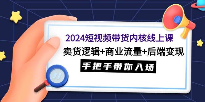 2024短视频带货内核线上课：卖货逻辑+商业流量+后端变现，手把手带你入场创业经验分享-网创吧-网创项目资源站-副业项目-创业项目-搞钱项目创业经验分享