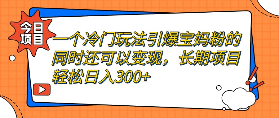 一个冷门玩法引爆宝妈粉的同时还可以变现，长期项目轻松日入300+创业经验分享-网创吧-网创项目资源站-副业项目-创业项目-搞钱项目创业经验分享