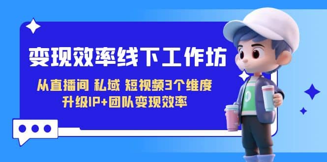 变现-效率线下工作坊，从直播间、私域、短视频3个维度 升级IP+团队变现效率创业经验分享-网创吧-网创项目资源站-副业项目-创业项目-搞钱项目创业经验分享