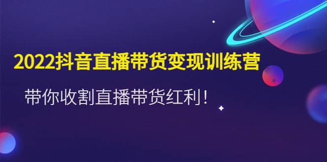 2022抖音直播带货变现训练营，带你收割直播带货红利创业经验分享-网创吧-网创项目资源站-副业项目-创业项目-搞钱项目创业经验分享