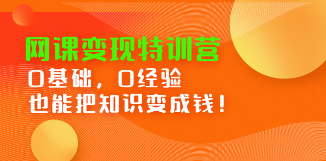 网课变现特训营，0基础，0经验也能把知识变成钱创业经验分享-网创吧-网创项目资源站-副业项目-创业项目-搞钱项目创业经验分享