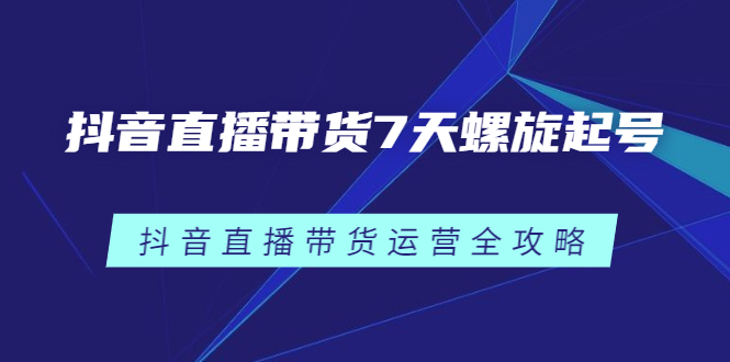 抖音直播带货7天螺旋起号，抖音直播带货运营全攻略创业经验分享-网创吧-网创项目资源站-副业项目-创业项目-搞钱项目创业经验分享
