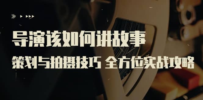 导演该如何讲故事：策划与拍摄技巧 全方位实战攻略（8节课 原价799）创业经验分享-网创吧-网创项目资源站-副业项目-创业项目-搞钱项目创业经验分享
