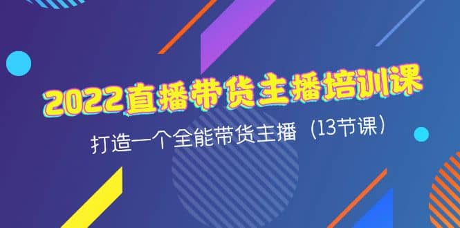 2022直播带货主播培训课，打造一个全能带货主播（13节课）创业经验分享-网创吧-网创项目资源站-副业项目-创业项目-搞钱项目创业经验分享