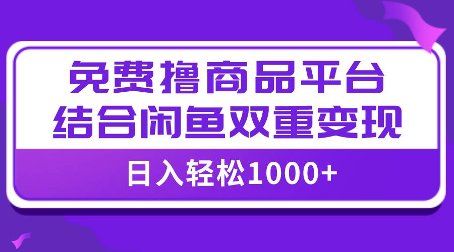 【全网首发】日入1000＋免费撸商品平台+闲鱼双平台硬核变现，小白轻松上手创业经验分享-网创吧-网创项目资源站-副业项目-创业项目-搞钱项目创业经验分享