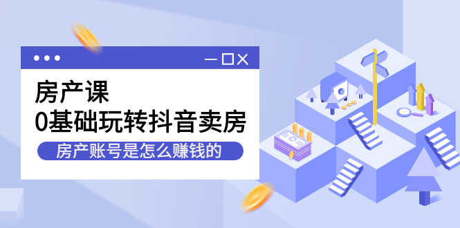 房产课，0基础玩转抖音卖房价值1798元创业经验分享-网创吧-网创项目资源站-副业项目-创业项目-搞钱项目创业经验分享