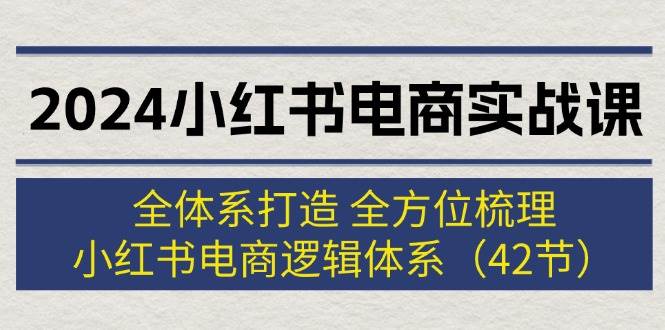2024小红书电商实战课：全体系打造 全方位梳理 小红书电商逻辑体系 (42节)创业经验分享-网创吧-网创项目资源站-副业项目-创业项目-搞钱项目创业经验分享