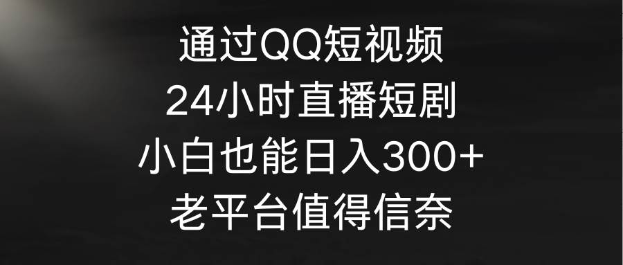 通过QQ短视频、24小时直播短剧，小白也能日入300+，老平台值得信奈创业经验分享-网创吧-网创项目资源站-副业项目-创业项目-搞钱项目创业经验分享