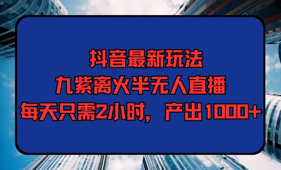 抖音最新玩法，九紫离火半无人直播，每天只需2小时，产出1000+创业经验分享-网创吧-网创项目资源站-副业项目-创业项目-搞钱项目创业经验分享