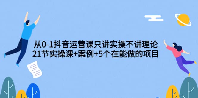 从0-1抖音运营课只讲实操不讲理论：21节实操课+案例+5个在能做的项目创业经验分享-网创吧-网创项目资源站-副业项目-创业项目-搞钱项目创业经验分享
