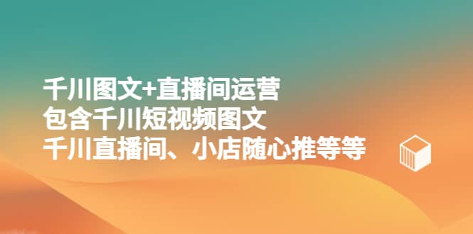 千川图文+直播间运营，包含千川短视频图文、千川直播间、小店随心推等等创业经验分享-网创吧-网创项目资源站-副业项目-创业项目-搞钱项目创业经验分享