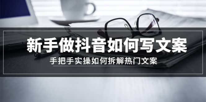 新手做抖音如何写文案，手把手实操如何拆解热门文案创业经验分享-网创吧-网创项目资源站-副业项目-创业项目-搞钱项目创业经验分享
