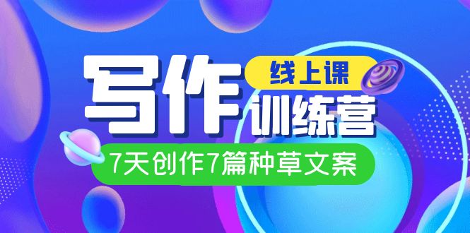 线上创作写作训练营，7天创作7篇种草文案（7节直播课）创业经验分享-网创吧-网创项目资源站-副业项目-创业项目-搞钱项目创业经验分享