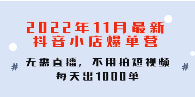 2022年11月最新抖音小店爆单训练营：无需直播，不用拍短视频，每天出1000单创业经验分享-网创吧-网创项目资源站-副业项目-创业项目-搞钱项目创业经验分享