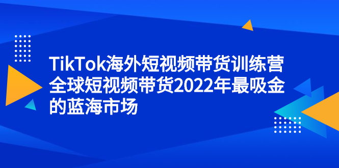 TikTok海外短视频带货训练营，全球短视频带货2022年最吸金的蓝海市场创业经验分享-网创吧-网创项目资源站-副业项目-创业项目-搞钱项目创业经验分享