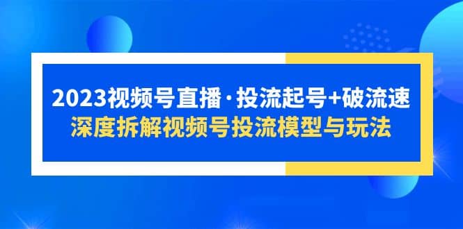 2023视频号直播·投流起号+破流速，深度拆解视频号投流模型与玩法创业经验分享-网创吧-网创项目资源站-副业项目-创业项目-搞钱项目创业经验分享