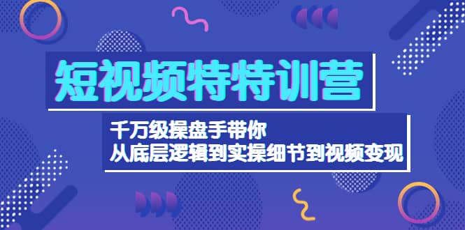 短视频特特训营：千万级操盘手带你从底层逻辑到实操细节到变现-价值2580创业经验分享-网创吧-网创项目资源站-副业项目-创业项目-搞钱项目创业经验分享