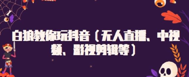 白狼教你玩抖音（无人直播、中视频、影视剪辑等）创业经验分享-网创吧-网创项目资源站-副业项目-创业项目-搞钱项目创业经验分享