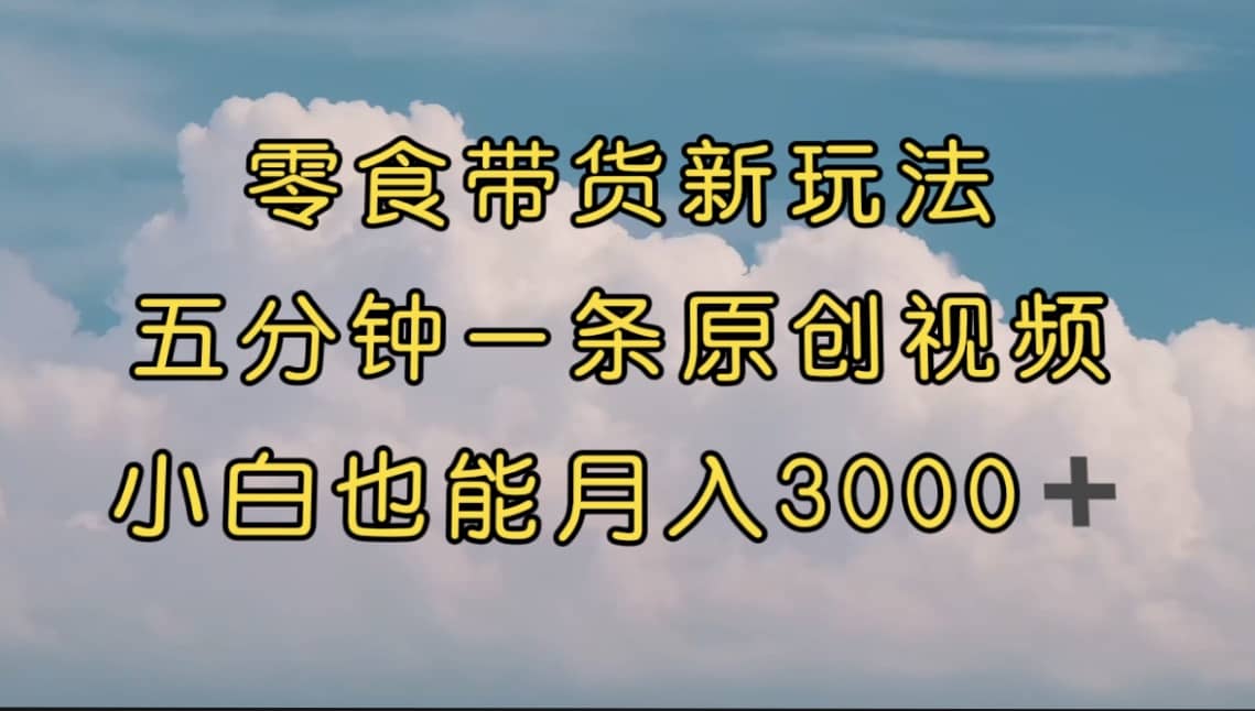 零食带货新玩法，5分钟一条原创视频，新手小白也能轻松月入3000+ （教程）创业经验分享-网创吧-网创项目资源站-副业项目-创业项目-搞钱项目创业经验分享