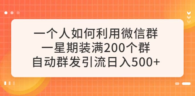 一个人如何利用微信群自动群发引流，一星期装满200个群，日入500+创业经验分享-网创吧-网创项目资源站-副业项目-创业项目-搞钱项目创业经验分享