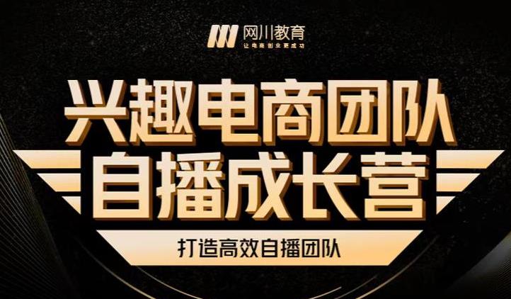 兴趣电商团队自播成长营，解密直播流量获取承接放大的核心密码创业经验分享-网创吧-网创项目资源站-副业项目-创业项目-搞钱项目创业经验分享