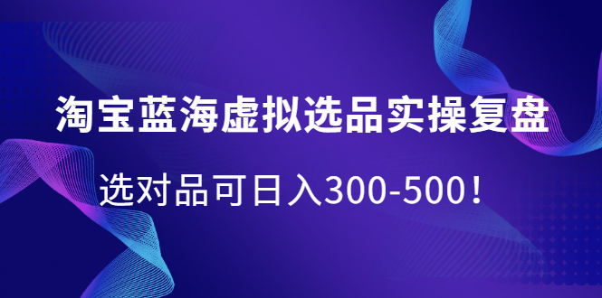 淘宝蓝海虚拟选品实操复盘，选对品可日入300-500！创业经验分享-网创吧-网创项目资源站-副业项目-创业项目-搞钱项目创业经验分享