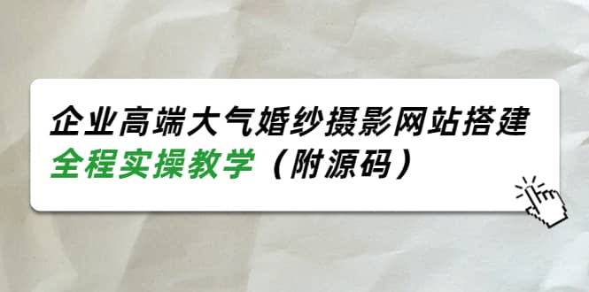 企业高端大气婚纱摄影网站搭建，全程实操教学（附源码）创业经验分享-网创吧-网创项目资源站-副业项目-创业项目-搞钱项目创业经验分享