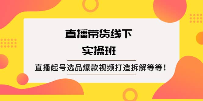 直播带货线下实操班：直播起号选品爆款视频打造拆解等等创业经验分享-网创吧-网创项目资源站-副业项目-创业项目-搞钱项目创业经验分享