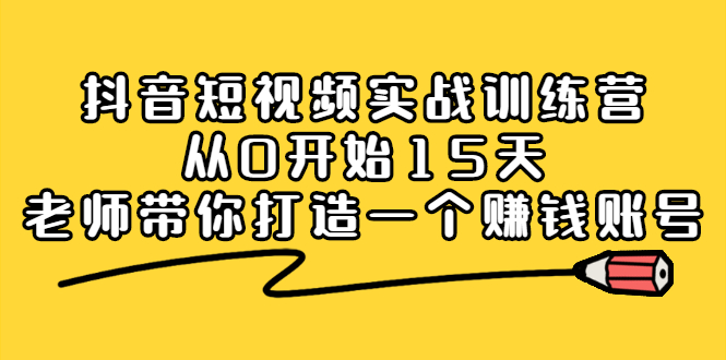 抖音短视频实战训练营，从0开始15天老师带你打造一个赚钱账号创业经验分享-网创吧-网创项目资源站-副业项目-创业项目-搞钱项目创业经验分享