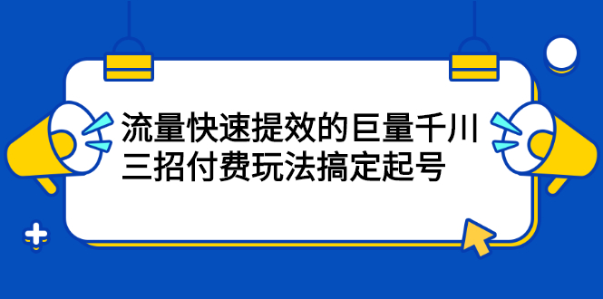 流量快速提效的巨量千川，三招付费玩法搞定起号创业经验分享-网创吧-网创项目资源站-副业项目-创业项目-搞钱项目创业经验分享