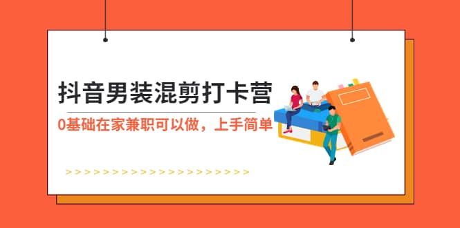 抖音男装-混剪打卡营，0基础在家兼职可以做，上手简单创业经验分享-网创吧-网创项目资源站-副业项目-创业项目-搞钱项目创业经验分享