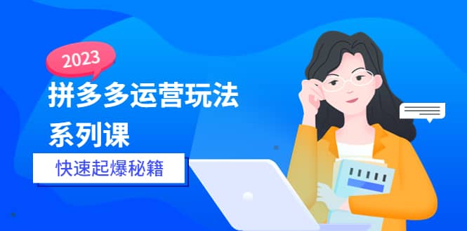 2023拼多多运营-玩法系列课—-快速起爆秘籍【更新-25节课】创业经验分享-网创吧-网创项目资源站-副业项目-创业项目-搞钱项目创业经验分享