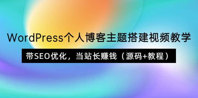 WordPress个人博客主题搭建视频教学，带SEO优化，当站长赚钱（源码+教程）创业经验分享-网创吧-网创项目资源站-副业项目-创业项目-搞钱项目创业经验分享
