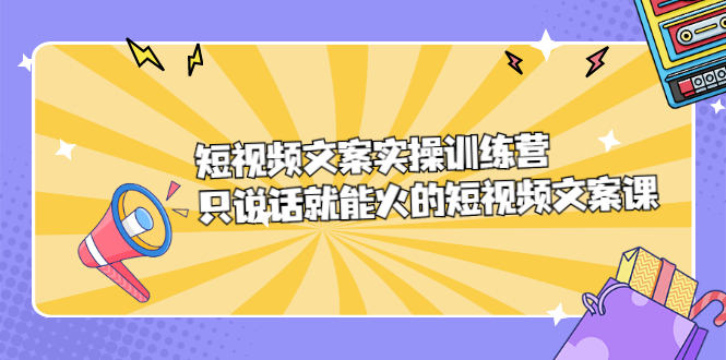 短视频文案实训操练营，只说话就能火的短视频文案课创业经验分享-网创吧-网创项目资源站-副业项目-创业项目-搞钱项目创业经验分享